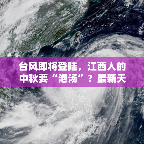 台风即将登陆，江西人的中秋要“泡汤”？最新天气→