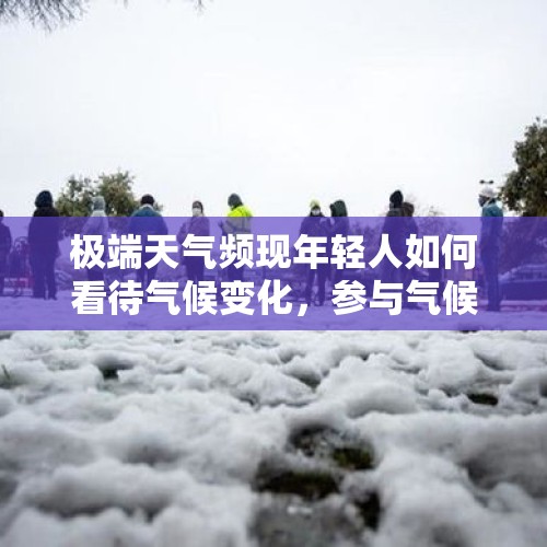 极端天气频现年轻人如何看待气候变化，参与气候行动意愿如何