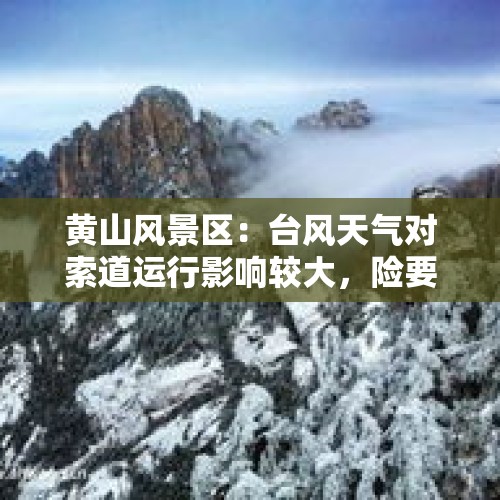 黄山风景区：台风天气对索道运行影响较大，险要区域可能会临时关闭