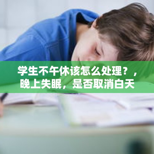 学生不午休该怎么处理？，晚上失眠，是否取消白天的午休习惯？