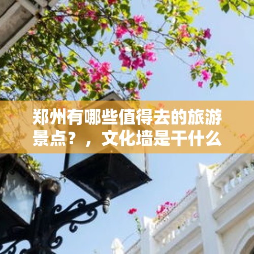 郑州有哪些值得去的旅游景点？，文化墙是干什么的？