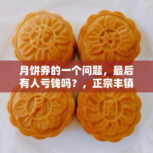 月饼券的一个问题，最后有人亏钱吗？，正宗丰镇月饼多少钱一个？