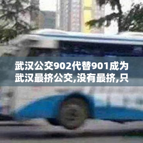 武汉公交902代替901成为武汉最挤公交,没有最挤,只有更挤……武汉公交不能拒载,车都挤爆了,还不应该拒载吗？，五一武汉地铁人多吗？