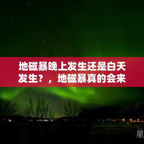 地磁暴晚上发生还是白天发生？，地磁暴真的会来吗？