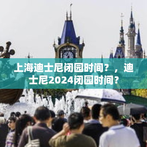 上海迪士尼闭园时间？，迪士尼2024闭园时间？