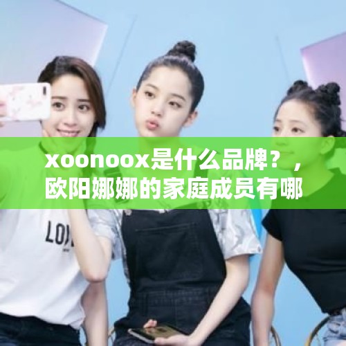 xoonoox是什么品牌？，欧阳娜娜的家庭成员有哪些？