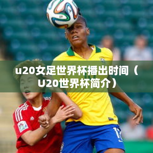 u20女足世界杯播出时间（U20世界杯简介）