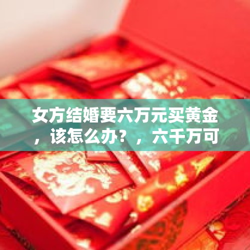 女方结婚要六万元买黄金，该怎么办？，六千万可以买多少黄金？