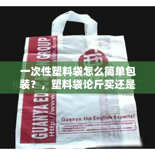 一次性塑料袋怎么简单包装？，塑料袋论斤买还是按个数买比较划算？