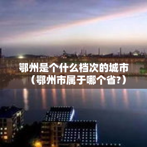 鄂州是个什么档次的城市（鄂州市属于哪个省?）