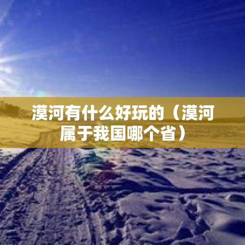 漠河有什么好玩的（漠河属于我国哪个省）