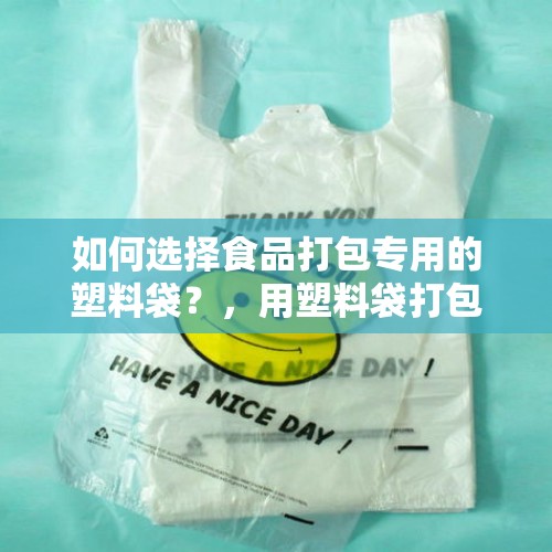 如何选择食品打包专用的塑料袋？，用塑料袋打包饭菜，这会对身体有害吗？有何依据？