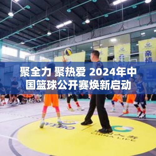 聚全力 聚热爱 2024年中国篮球公开赛焕新启动