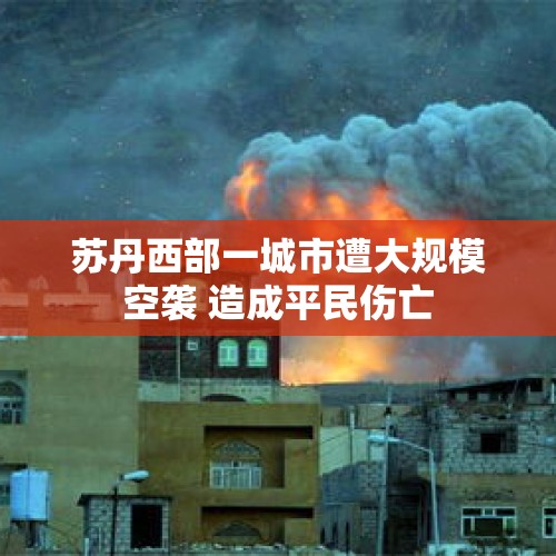 苏丹西部一城市遭大规模空袭 造成平民伤亡