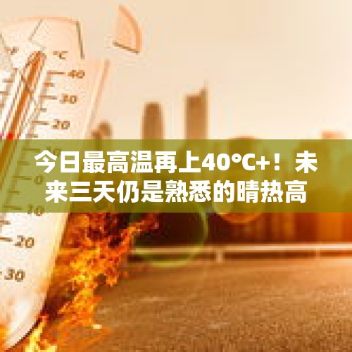 今日最高温再上40℃+！未来三天仍是熟悉的晴热高温天气