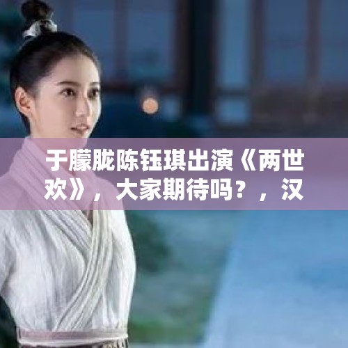 于朦胧陈钰琪出演《两世欢》，大家期待吗？，汉高祖刘邦去世后，吕后掌权，刘邦的儿子都什么结果？