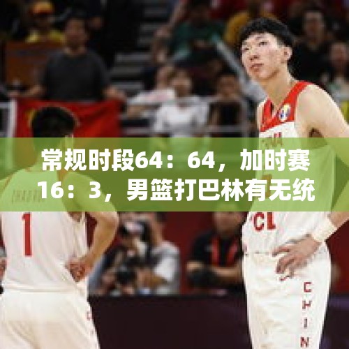 常规时段64：64，加时赛16：3，男篮打巴林有无统治力？，中国游客所乘大巴在土耳其与两辆汽车相撞 ，致2死30伤，去土耳其旅游要注意些什么？