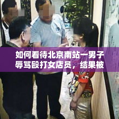 如何看待北京南站一男子辱骂殴打女店员，结果被两娇小女店员制服？，成都一男子骑非法改装电动三轮被拦下，还当着孙女面辱骂殴打民警，你们怎么评价？