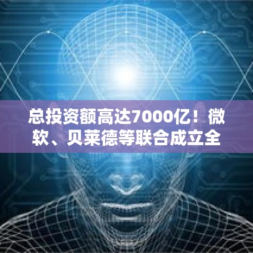 总投资额高达7000亿！微软、贝莱德等联合成立全球最大AI投资基金｜钛媒体AGI