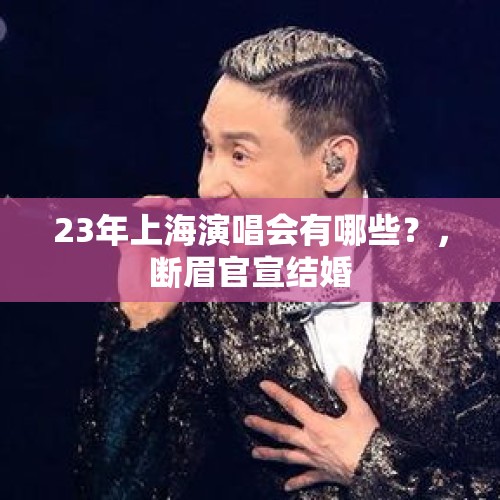 23年上海演唱会有哪些？，断眉官宣结婚