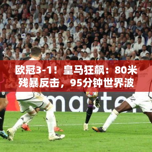 欧冠3-1！皇马狂飙：80米残暴反击，95分钟世界波，3人建功