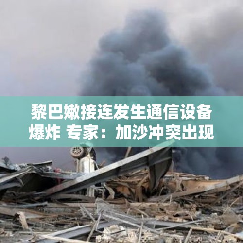 黎巴嫩接连发生通信设备爆炸 专家：加沙冲突出现战略性重大转折