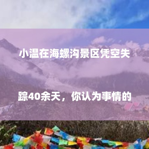 小温在海螺沟景区凭空失踪40余天，你认为事情的真相是什么？

？，景区爬山后失联6天