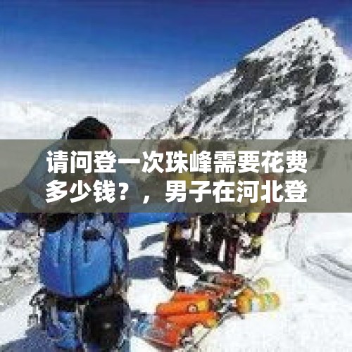 请问登一次珠峰需要花费多少钱？，男子在河北登山失联，救援人员徒步搜寻5天后，发现了游客的遗体，如何看待这件事？你觉得登山要注意哪些事情？