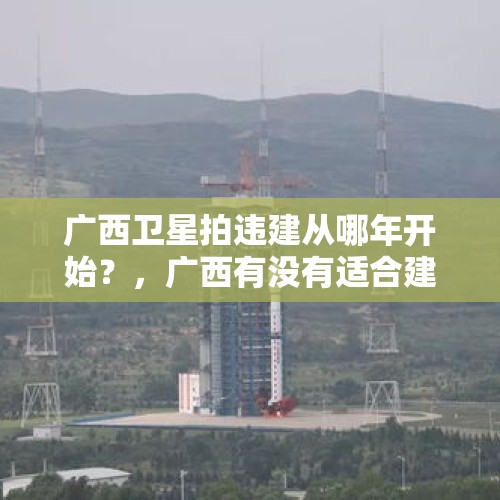 广西卫星拍违建从哪年开始？，广西有没有适合建卫星发射基地？