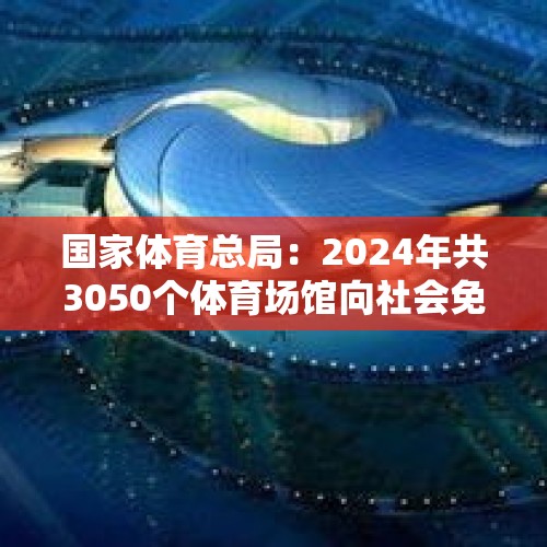 国家体育总局：2024年共3050个体育场馆向社会免费或低收费开放