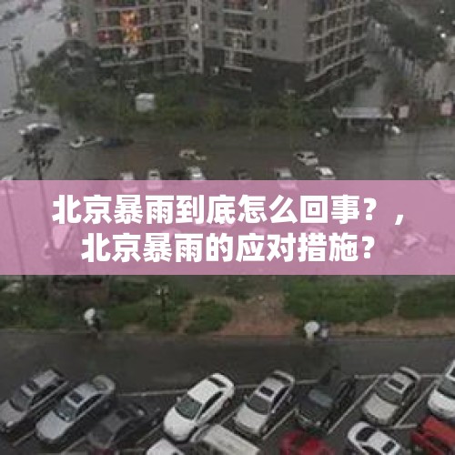 北京暴雨到底怎么回事？，北京暴雨的应对措施？