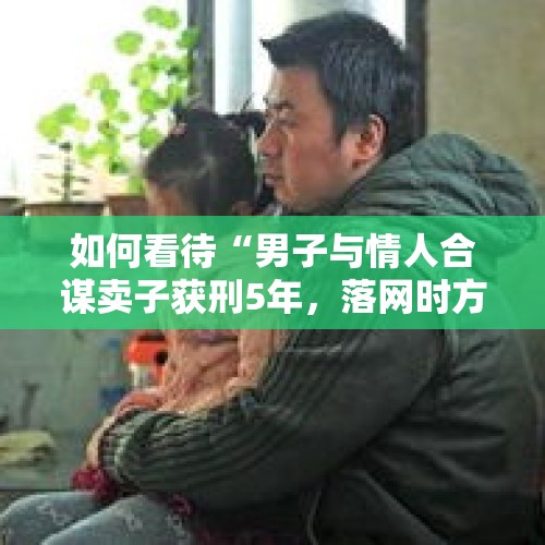 如何看待“男子与情人合谋卖子获刑5年，落网时方知儿子非自己亲生”这件事情？，民政局回应小英送养