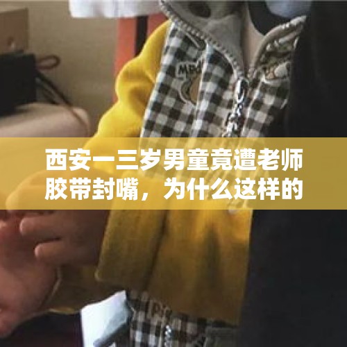 西安一三岁男童竟遭老师胶带封嘴，为什么这样的事情频发？，儿童遭保洁员封嘴，幼儿园回应说是孩子递的胶布，你怎么看？