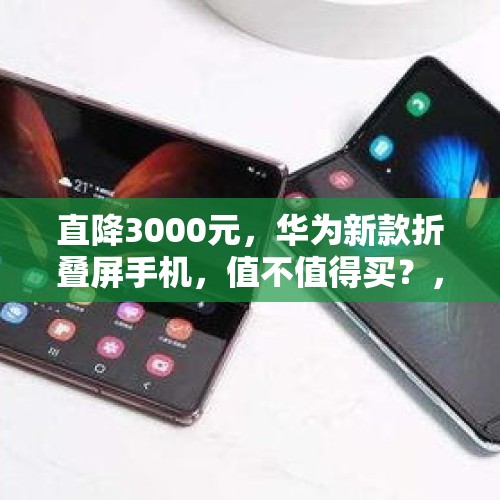 直降3000元，华为新款折叠屏手机，值不值得买？，为什么三星屏幕折叠手机已经现货，早发布的华为确没能实现？