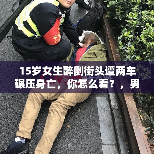 15岁女生醉倒街头遭两车碾压身亡，你怎么看？，男子被同学碾压致死