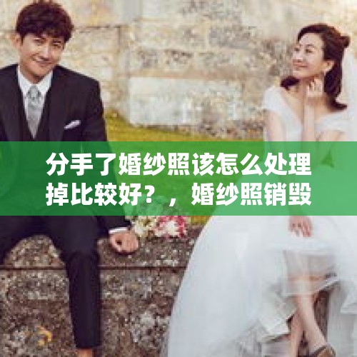 分手了婚纱照该怎么处理掉比较好？，婚纱照销毁怎么处理？