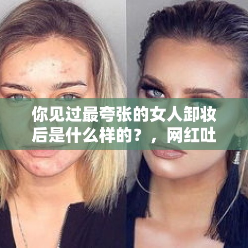 你见过最夸张的女人卸妆后是什么样的？，网红吐槽中国厕所