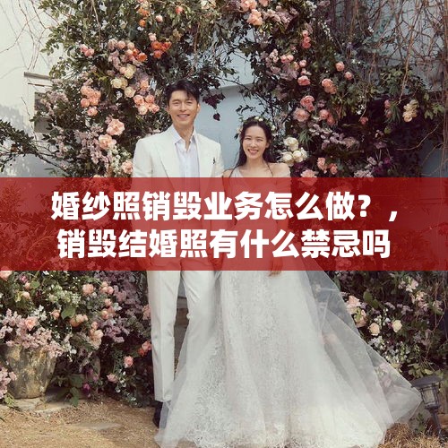 婚纱照销毁业务怎么做？，销毁结婚照有什么禁忌吗？