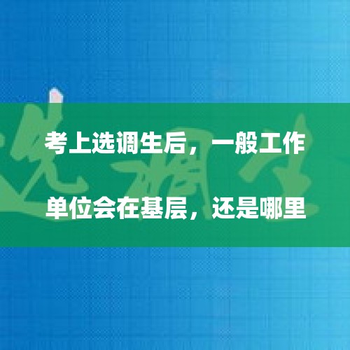 考上选调生后，一般工作单位会在基层，还是哪里？
，副县长被曝15岁工作