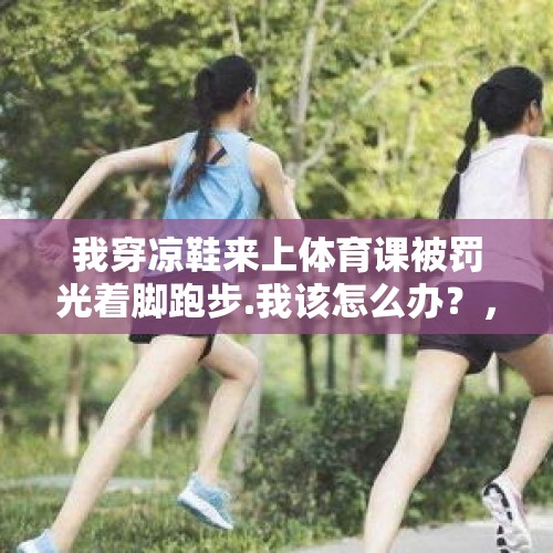 我穿凉鞋来上体育课被罚光着脚跑步.我该怎么办？，澳媒发声拒绝拜耳辞退的这个女人入境，真会这样吗？