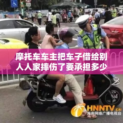 摩托车车主把车子借给别人人家摔伤了要承担多少责任？，骑车带人一起摔伤谁负责？