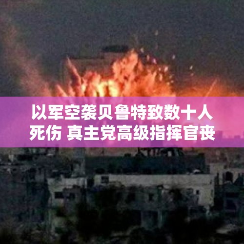 以军空袭贝鲁特致数十人死伤 真主党高级指挥官丧生 以称“战争进入新阶段”→