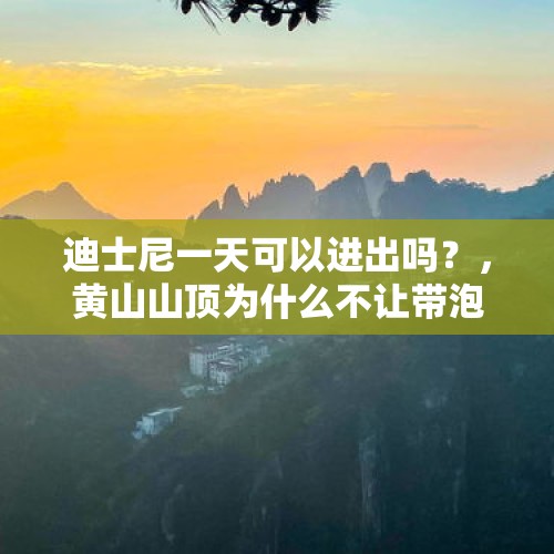 迪士尼一天可以进出吗？，黄山山顶为什么不让带泡面？