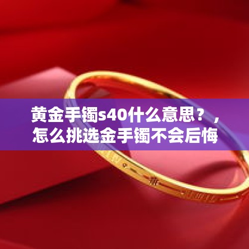 黄金手镯s40什么意思？，怎么挑选金手镯不会后悔？