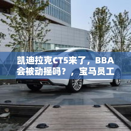 凯迪拉克CT5来了，BBA会被动摇吗？，宝马员工离职后还可以回到宝马么？