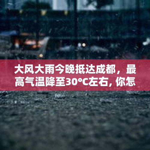 大风大雨今晚抵达成都，最高气温降至30℃左右, 你怎么看？，2021年成都入秋时间？