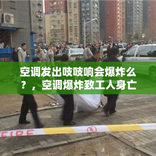 空调发出吱吱响会爆炸么？，空调爆炸致工人身亡