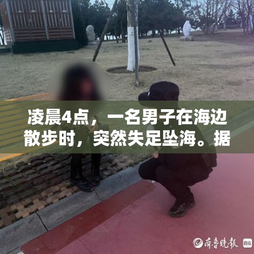 凌晨4点，一名男子在海边散步时，突然失足坠海。据目击者称，该男子当时正在看手机，没有注意到脚下的地形，结果不幸坠入海中。