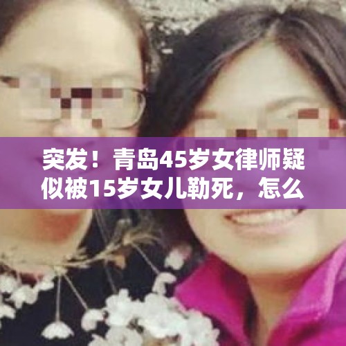 突发！青岛45岁女律师疑似被15岁女儿勒死，怎么回事？，智障者奸杀少女疑云