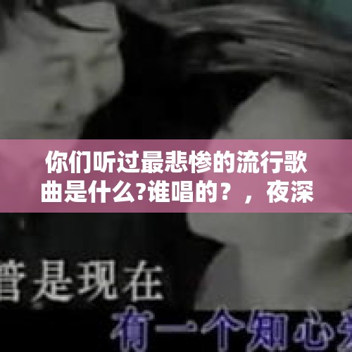 你们听过最悲惨的流行歌曲是什么?谁唱的？，夜深人静控制不住眼泪，内心深处总觉得很悲伤，越哭越伤心止不住，好几年了，怎么回事？